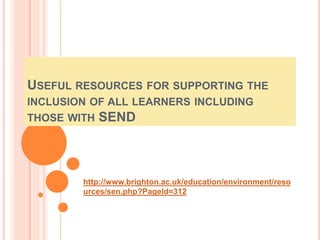 USEFUL RESOURCES FOR SUPPORTING THE 
INCLUSION OF ALL LEARNERS INCLUDING 
THOSE WITH SEND 
http://www.brighton.ac.uk/education/environment/reso 
urces/sen.php?PageId=312 
