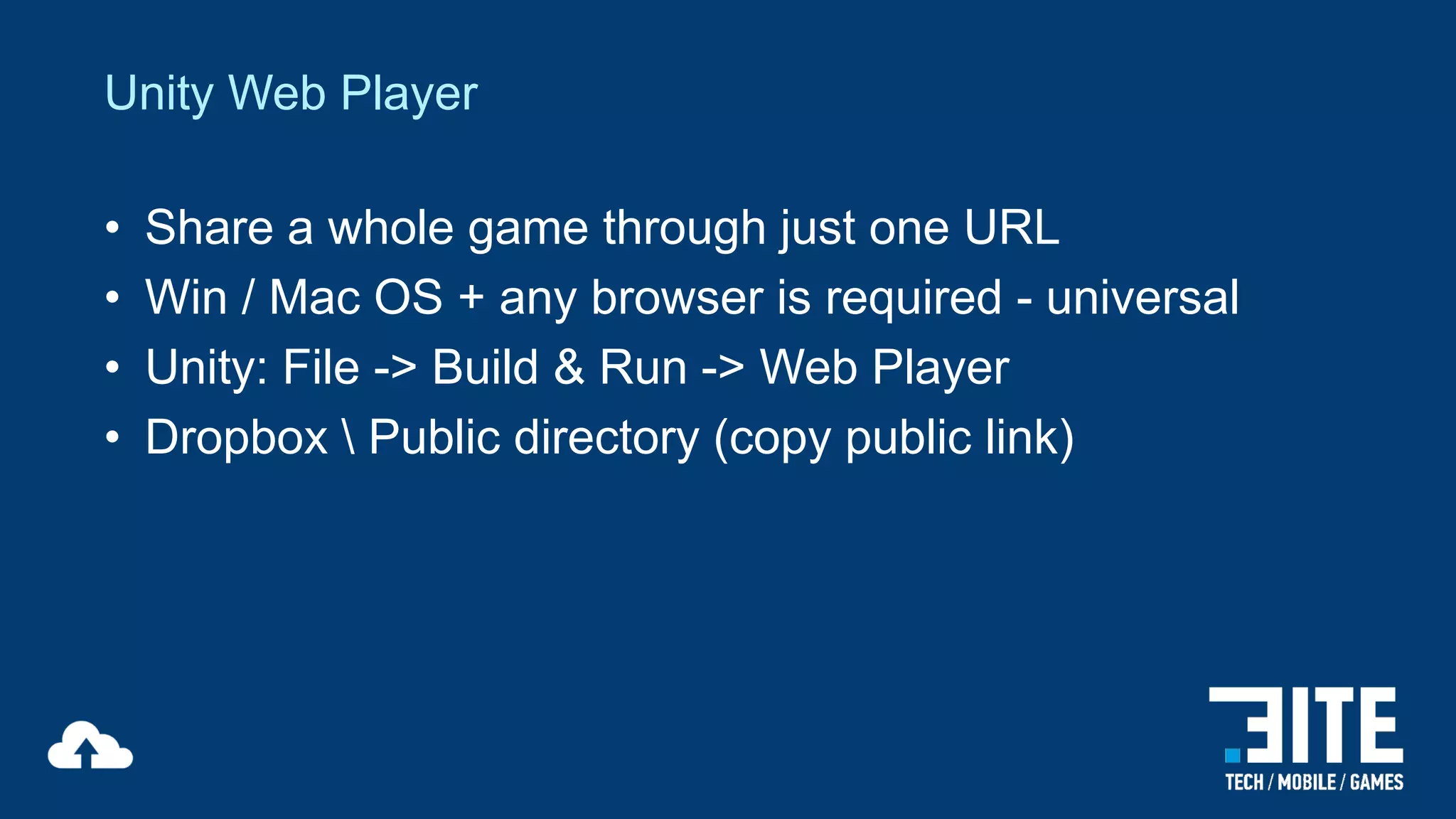 Unity Web Player
•
•
•
•

Share a whole game through just one URL
Win / Mac OS + any browser is required - universal
Unity: File -> Build & Run -> Web Player
Dropbox  Public directory (copy public link)

 
