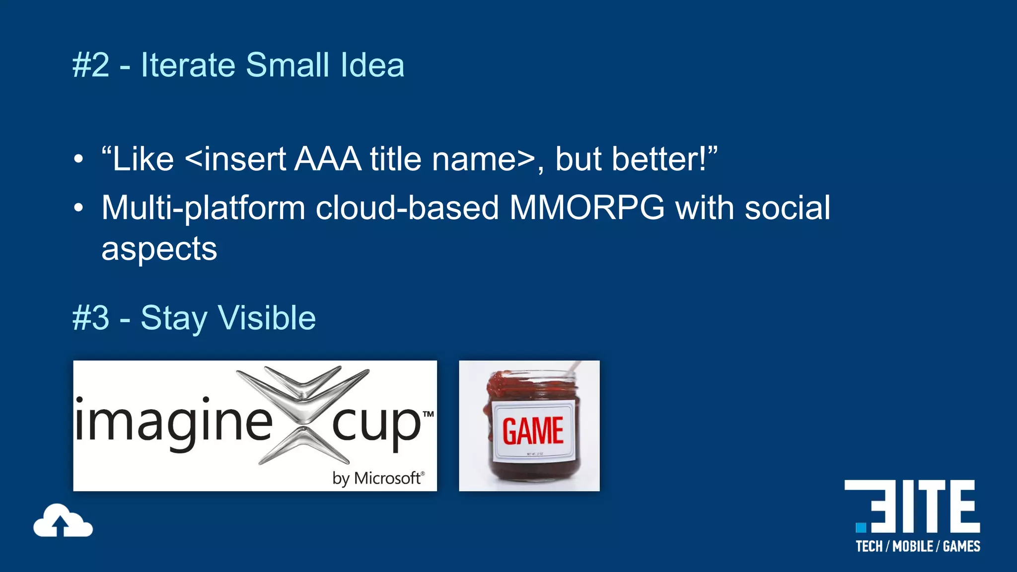 #2 - Iterate Small Idea
• “Like <insert AAA title name>, but better!”
• Multi-platform cloud-based MMORPG with social
aspects
#3 - Stay Visible

 