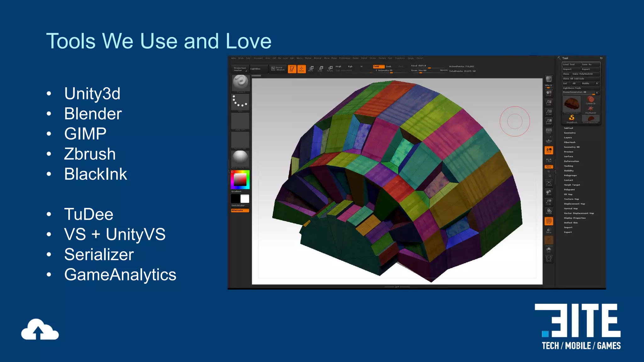 Tools We Use and Love
•
•
•
•
•

Unity3d
Blender
GIMP
Zbrush
BlackInk

•
•
•
•

TuDee
VS + UnityVS
Serializer
GameAnalytics

 