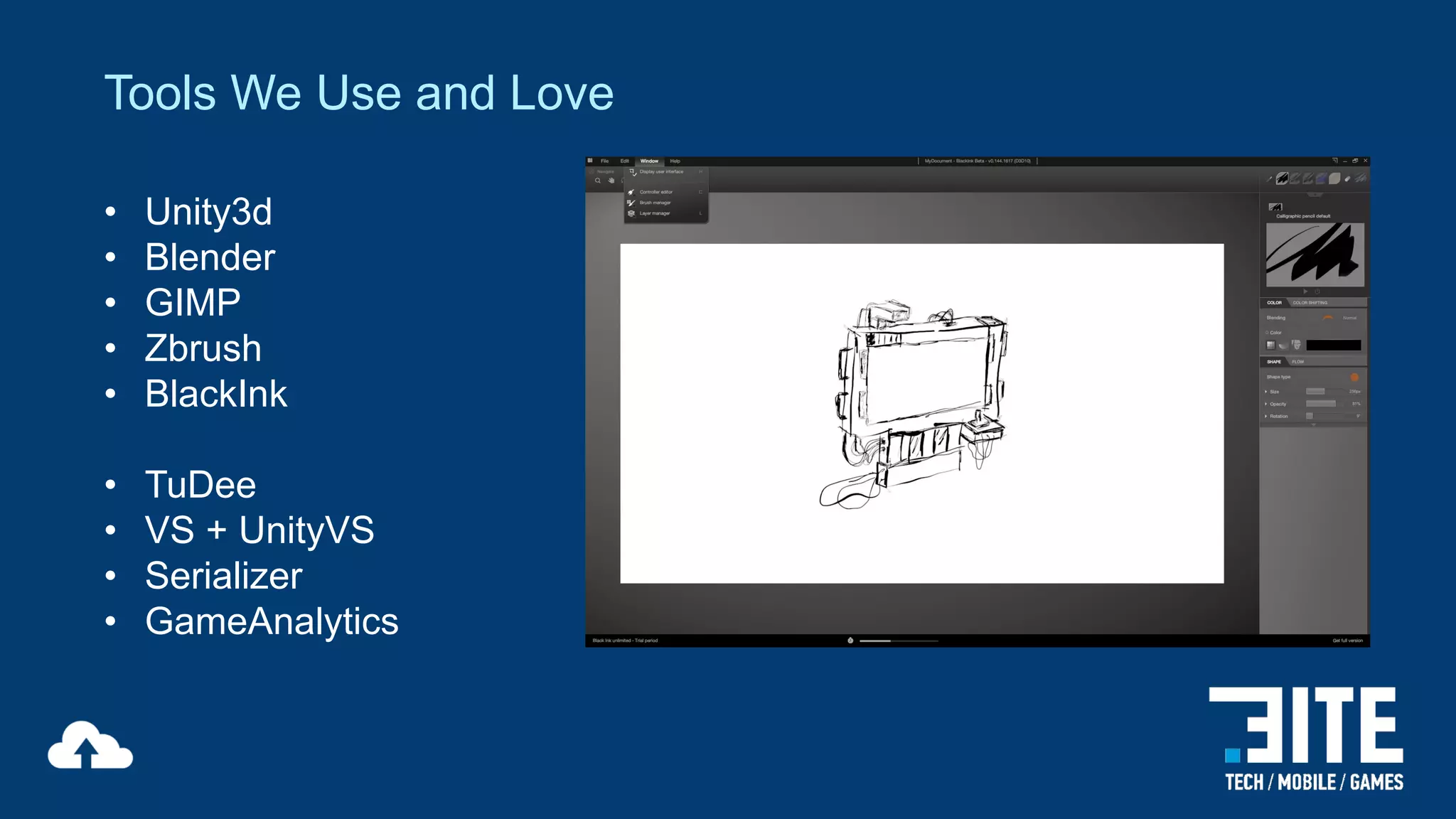 Tools We Use and Love
•
•
•
•
•

Unity3d
Blender
GIMP
Zbrush
BlackInk

•
•
•
•

TuDee
VS + UnityVS
Serializer
GameAnalytics

 