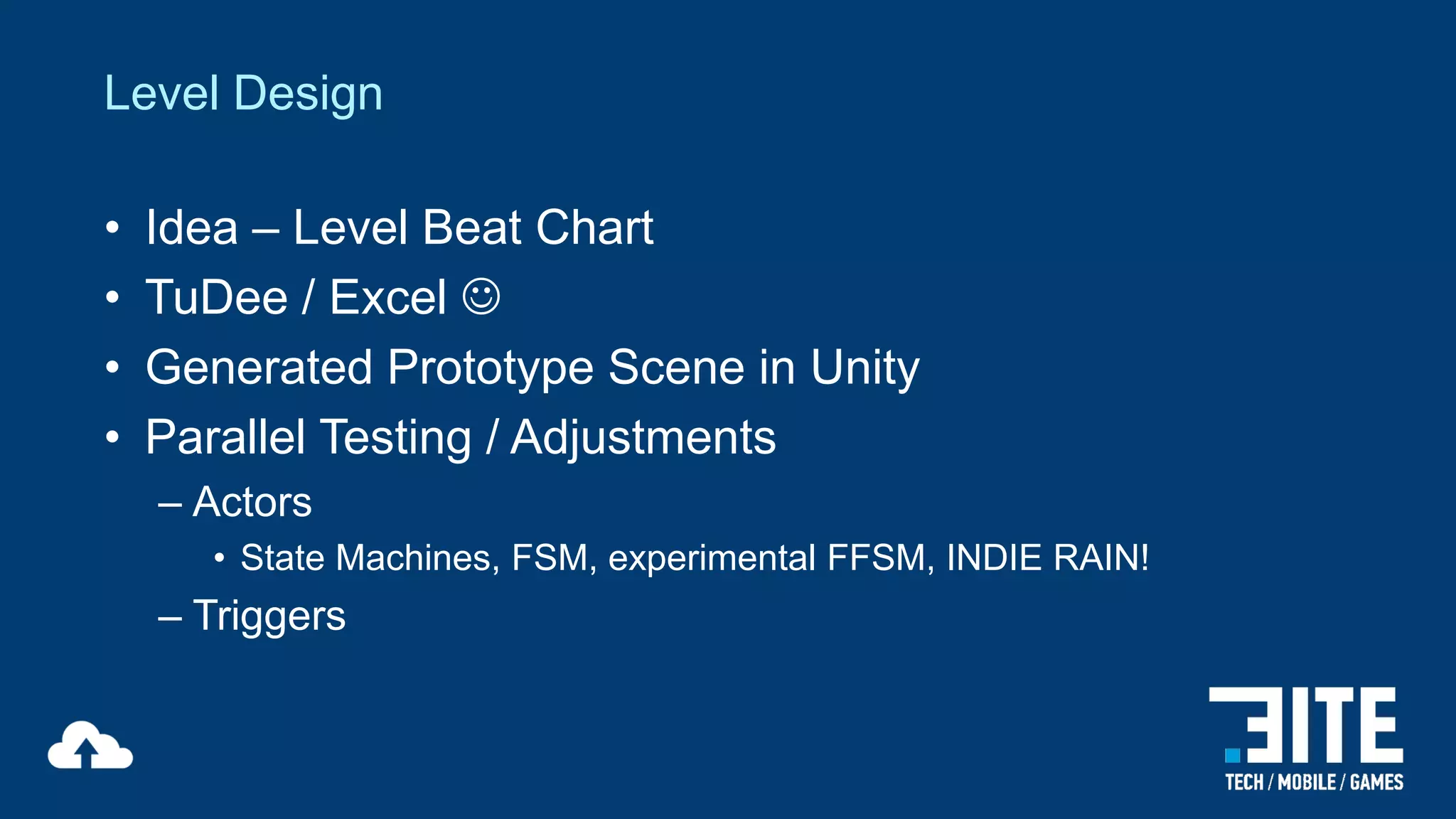 Level Design
•
•
•
•

Idea – Level Beat Chart
TuDee / Excel 
Generated Prototype Scene in Unity
Parallel Testing / Adjustments
– Actors
• State Machines, FSM, experimental FFSM, INDIE RAIN!

– Triggers

 