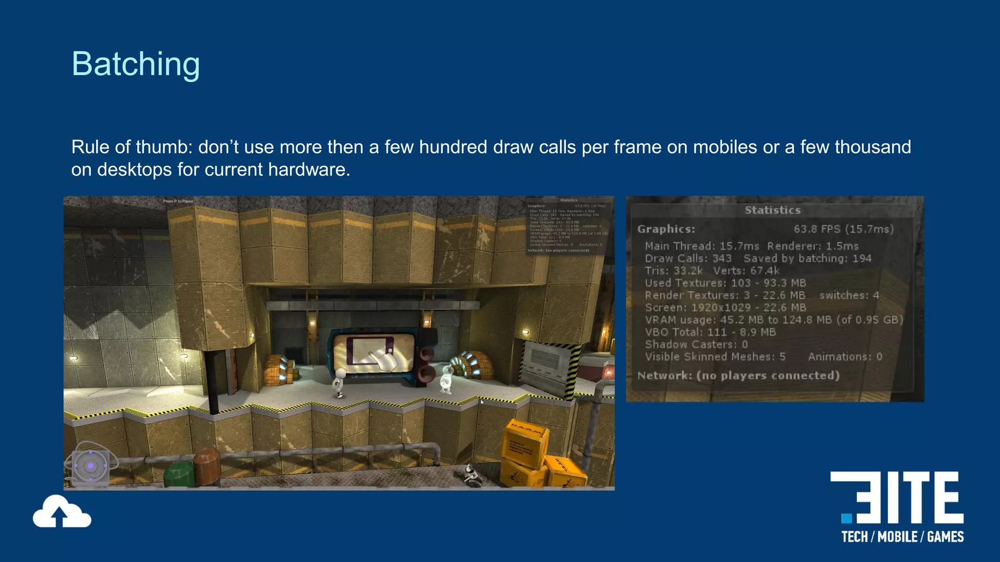 Batching
Rule of thumb: don’t use more then a few hundred draw calls per frame on mobiles or a few thousand
on desktops for current hardware.

 