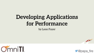 @papa_ﬁre
Developing Applications
for Performance
by Leon Fayer
 