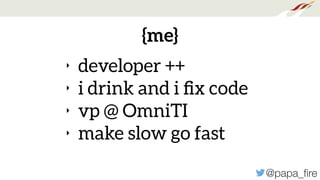 @papa_ﬁre
{me}
‣ developer ++
‣ i drink and i ﬁx code
‣ vp @ OmniTI
‣ make slow go fast
 