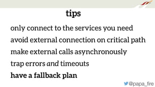 @papa_ﬁre
tips
only connect to the services you need
avoid external connection on critical path
make external calls asynchronously
trap errors and timeouts
have a fallback plan
 