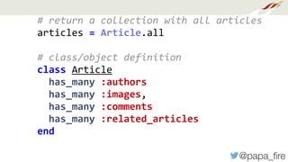 @papa_ﬁre
#	return	a	collection	with	all	articles	
articles	=	Article.all	
#	class/object	definition	
class	Article	
		has_many	:authors	
		has_many	:images,		
		has_many	:comments	
		has_many	:related_articles	
end	
 