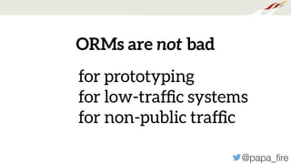 @papa_ﬁre
ORMs are not bad
for prototyping
for low-trafﬁc systems
for non-public trafﬁc
 