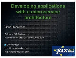 @crichardson 
Developing applications 
with a microservice 
architecture 
Chris Richardson 
Author of POJOs in Action 
Founder of the original CloudFoundry.com 
@crichardson 
chris@chrisrichardson.net 
http://plainoldobjects.com 
 