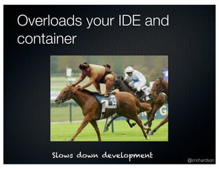 @crichardson 
Overloads your IDE and 
container 
Slows down development 
 