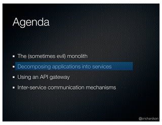 @crichardson 
Agenda 
The (sometimes evil) monolith 
Decomposing applications into services 
Using an API gateway 
Inter-service communication mechanisms 
 