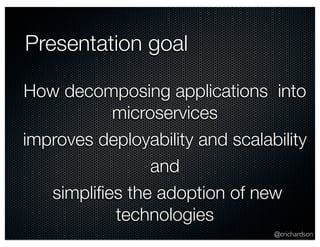 Presentation goal 
How decomposing applications into 
@crichardson 
microservices 
improves deployability and scalability 
and 
simplifies the adoption of new 
technologies 
 