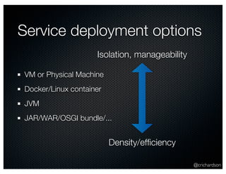 Service deployment options 
@crichardson 
Isolation, manageability 
VM or Physical Machine 
Docker/Linux container 
JVM 
JAR/WAR/OSGI bundle/... 
Density/efficiency 
 