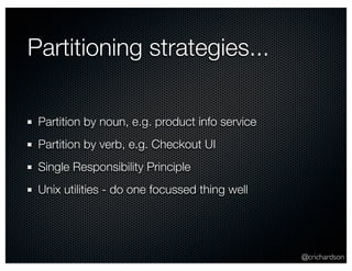 @crichardson 
Partitioning strategies... 
Partition by noun, e.g. product info service 
Partition by verb, e.g. Checkout UI 
Single Responsibility Principle 
Unix utilities - do one focussed thing well 
 