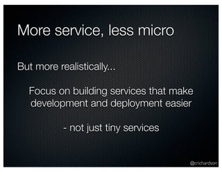 @crichardson 
More service, less micro 
But more realistically... 
Focus on building services that make 
development and deployment easier 
- not just tiny services 
 
