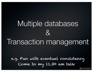 @crichardson 
Multiple databases 
& 
Transaction management 
e.g. Fun with eventual consistency 
Come to my 11.30 am talk 
 