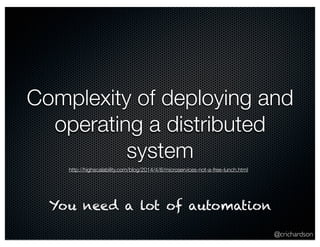 Complexity of deploying and 
operating a distributed 
@crichardson 
system 
http://highscalability.com/blog/2014/4/8/microservices-not-a-free-lunch.html 
You need a lot of automation 
 