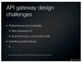 @crichardson 
API gateway design 
challenges 
Performance and scalability 
Non-blocking I/O 
Asynchronous, concurrent code 
Handling partial failures 
.... 
http://techblog.netflix.com/2012/02/fault-tolerance-in-high-volume.html 
 