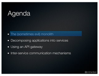 @crichardson 
Agenda 
The (sometimes evil) monolith 
Decomposing applications into services 
Using an API gateway 
Inter-service communication mechanisms 
 