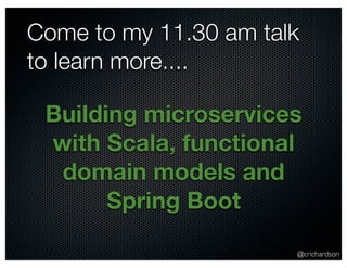 Come to my 11.30 am talk 
to learn more.... 
Building microservices 
with Scala, functional 
domain models and 
@crichardson 
Spring Boot 
 