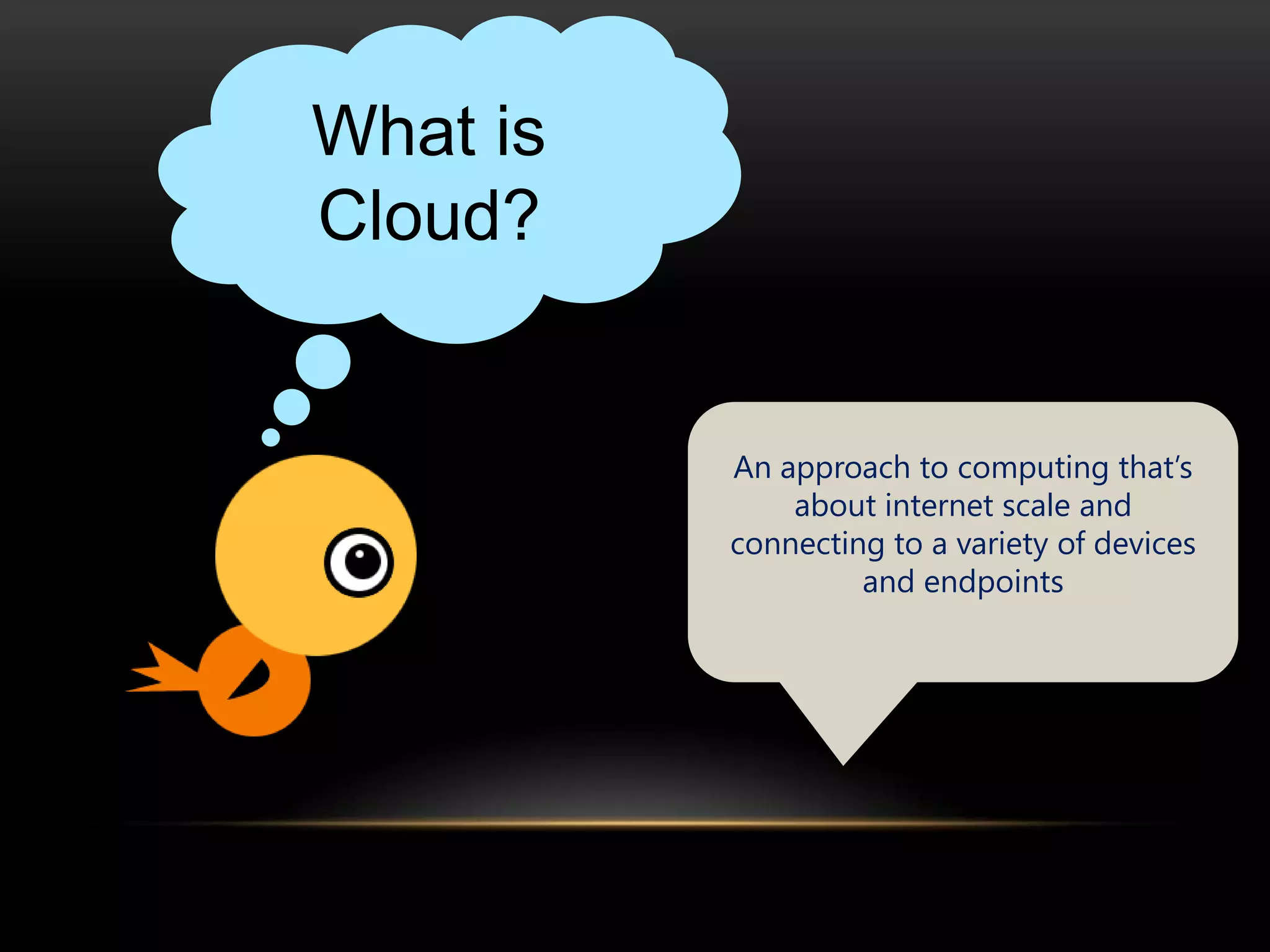 What is
Cloud?


          An approach to computing that’s
              about internet scale and
          connecting to a variety of devices
                   and endpoints
 