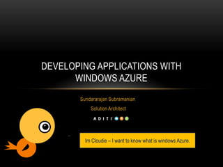 DEVELOPING APPLICATIONS WITH
      WINDOWS AZURE
       Sundararajan Subramanian
           Solution Architect




         Im Cloudie – I want to know what is windows Azure.
 