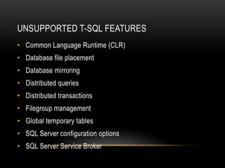 UNSUPPORTED T-SQL FEATURES
• Common Language Runtime (CLR)
• Database file placement
• Database mirroring
• Distributed queries
• Distributed transactions
• Filegroup management
• Global temporary tables
• SQL Server configuration options
• SQL Server Service Broker
 