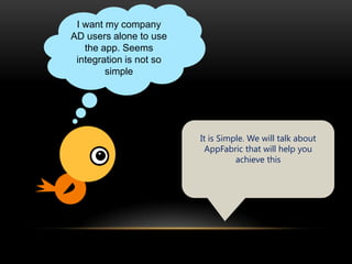 I want my company
AD users alone to use
   the app. Seems
 integration is not so
        simple




                         It is Simple. We will talk about
                           AppFabric that will help you
                                   achieve this
 