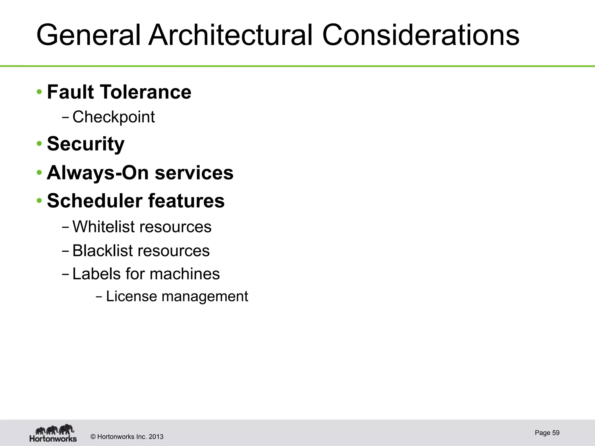 © Hortonworks Inc. 2013
General Architectural Considerations
• Fault Tolerance
– Checkpoint
• Security
• Always-On services
• Scheduler features
– Whitelist resources
– Blacklist resources
– Labels for machines
– License management
Page 59
 