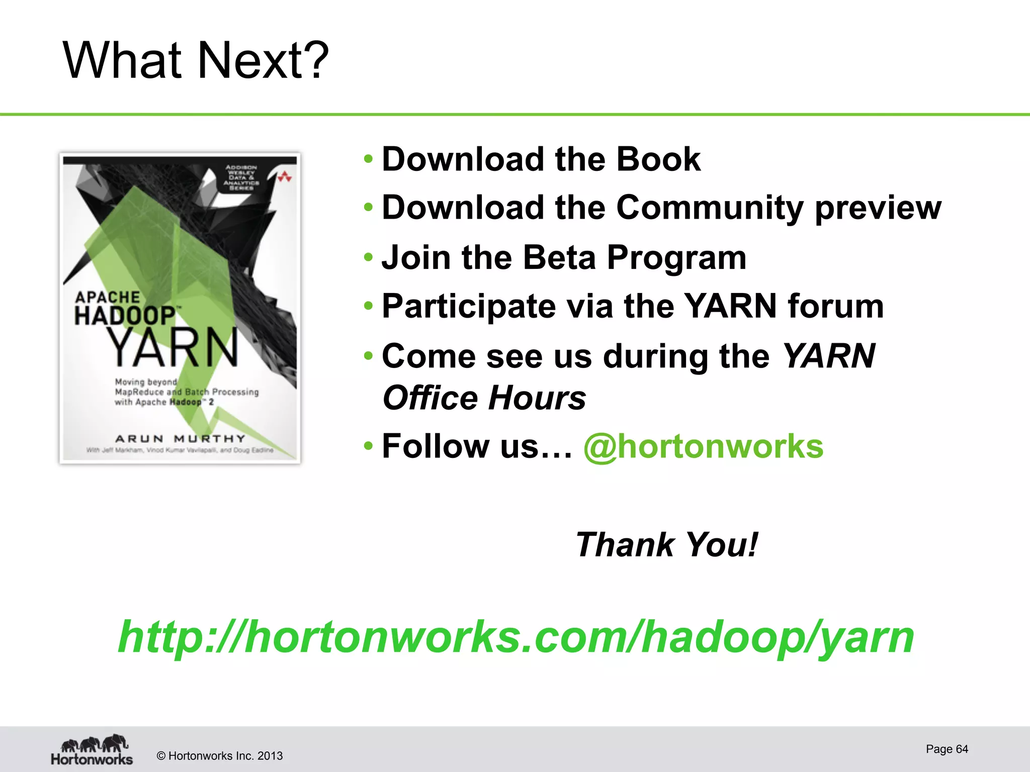 © Hortonworks Inc. 2013
What Next?
• Download the Book
• Download the Community preview
• Join the Beta Program
• Participate via the YARN forum
• Come see us during the YARN
Office Hours
• Follow us… @hortonworks
Thank You!
Page 64
http://hortonworks.com/hadoop/yarn
 