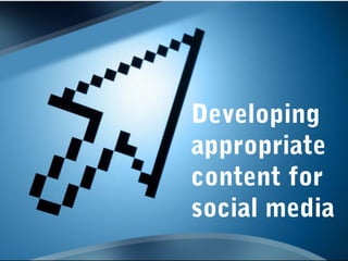 Developing
appropriate
content for
social media
 