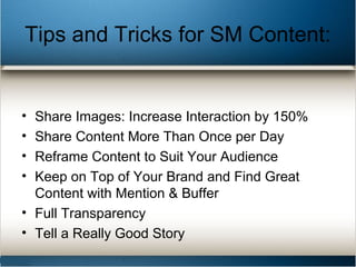 Tips and Tricks for SM Content:
• Share Images: Increase Interaction by 150%
• Share Content More Than Once per Day
• Reframe Content to Suit Your Audience
• Keep on Top of Your Brand and Find Great
Content with Mention & Buffer
• Full Transparency
• Tell a Really Good Story
 