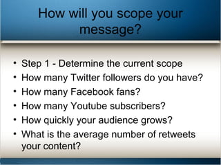How will you scope your
message?
• Step 1 - Determine the current scope
• How many Twitter followers do you have?
• How ma...