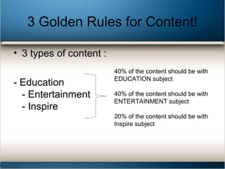 3 Golden Rules for Content!
• 3 types of content :
- Education
- Entertainment
- Inspire
40% of the content should be with...