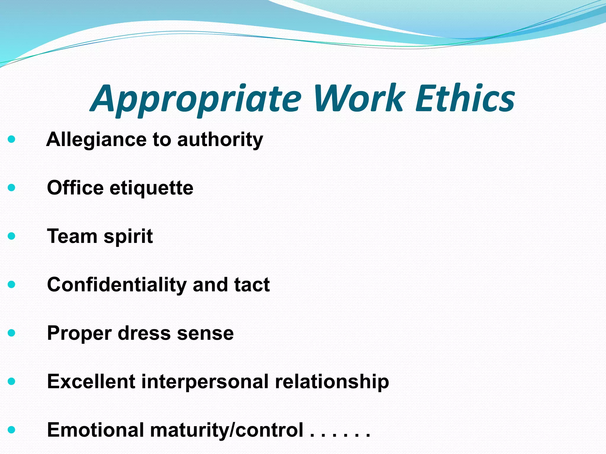 Appropriate Work Ethics
 Allegiance to authority
 Office etiquette
 Team spirit
 Confidentiality and tact
 Proper dress sense
 Excellent interpersonal relationship
 Emotional maturity/control . . . . . .
 