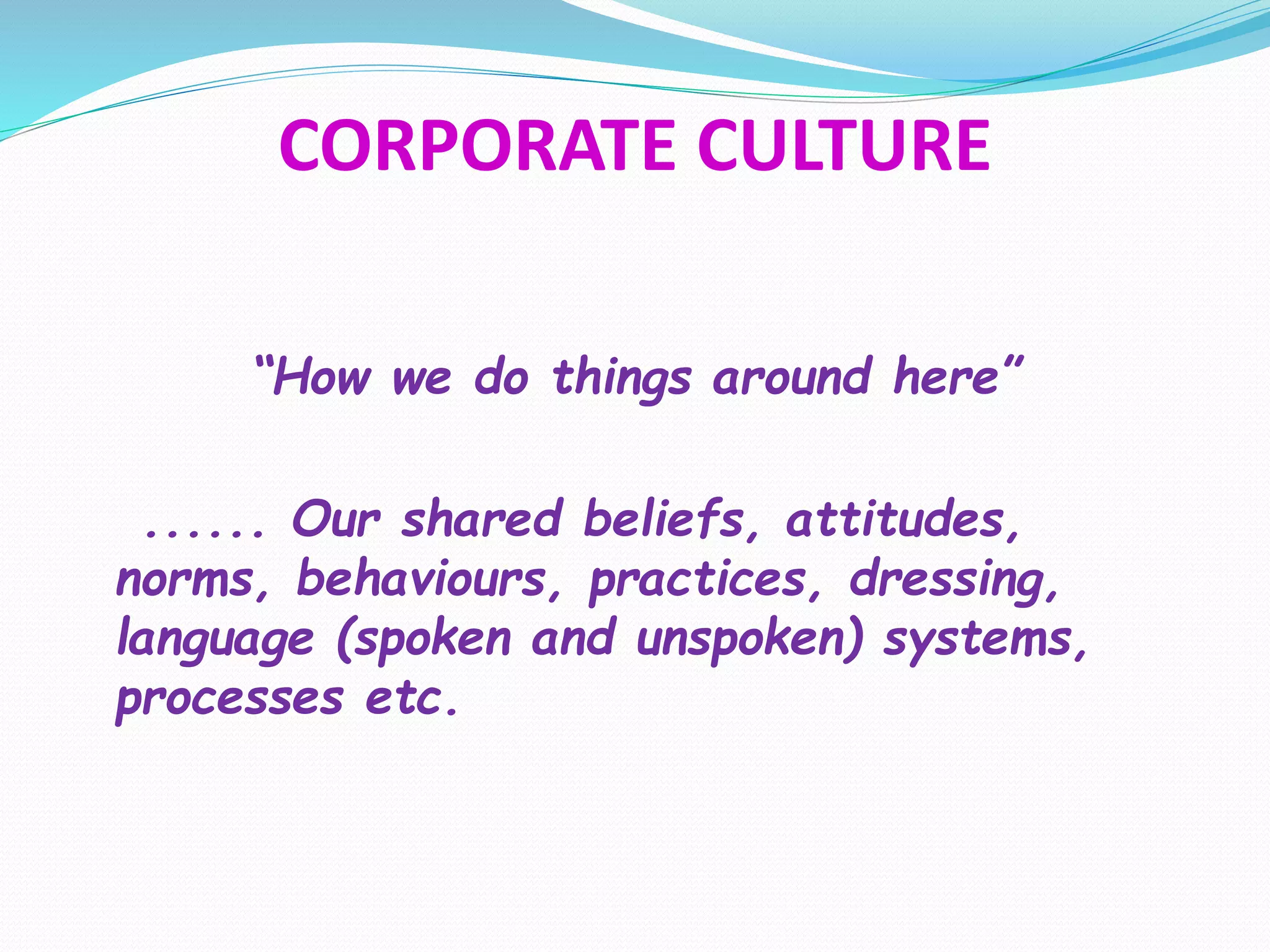 CORPORATE CULTURE
“How we do things around here”
...... Our shared beliefs, attitudes,
norms, behaviours, practices, dressing,
language (spoken and unspoken) systems,
processes etc.
 
