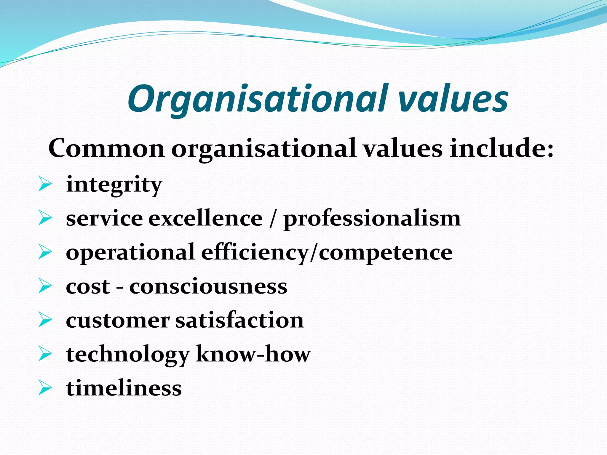 Common organisational values include:
 integrity
 service excellence / professionalism
 operational efficiency/competence
 cost - consciousness
 customer satisfaction
 technology know-how
 timeliness
Organisational values
 