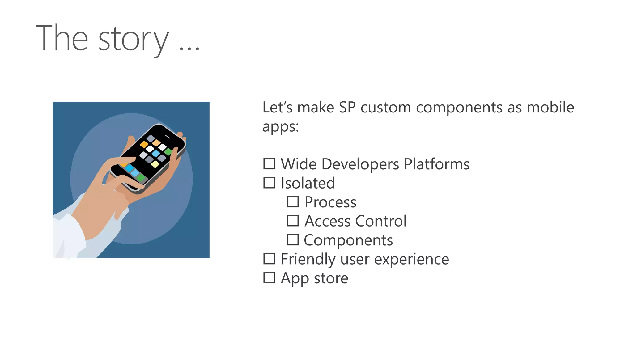 Let’s make SP custom components as mobile 
apps: 
 Wide Developers Platforms 
 Isolated 
 Process 
 Access Control 
 Components 
 Friendly user experience 
 App store 
 
