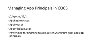 Managing App Principals in O365 
• /_layouts/15/… 
• AppRegNew.aspx 
• AppInv.aspx 
• AppPrincipals.aspx 
• PowerShell for SPOnline to administer SharePoint apps and app 
principals 
 