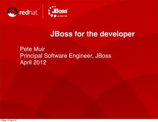 JBoss for the developer
                      Pete Muir
                      Principal Software Engineer, JBoss
                      April 2012




Friday, 27 April 12
 