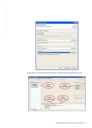 At this point it is worth reviewing what has been created by the project generation wizard.




                               Seam                       JBoss
                              Projects                 Tools Palette




                                Seam                   JBoss
                             Components             Server View




                                               Developing Applications Using open source technology   ::   12
 