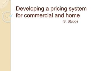 Developing a pricing system
for commercial and home
S. Stubbs
 