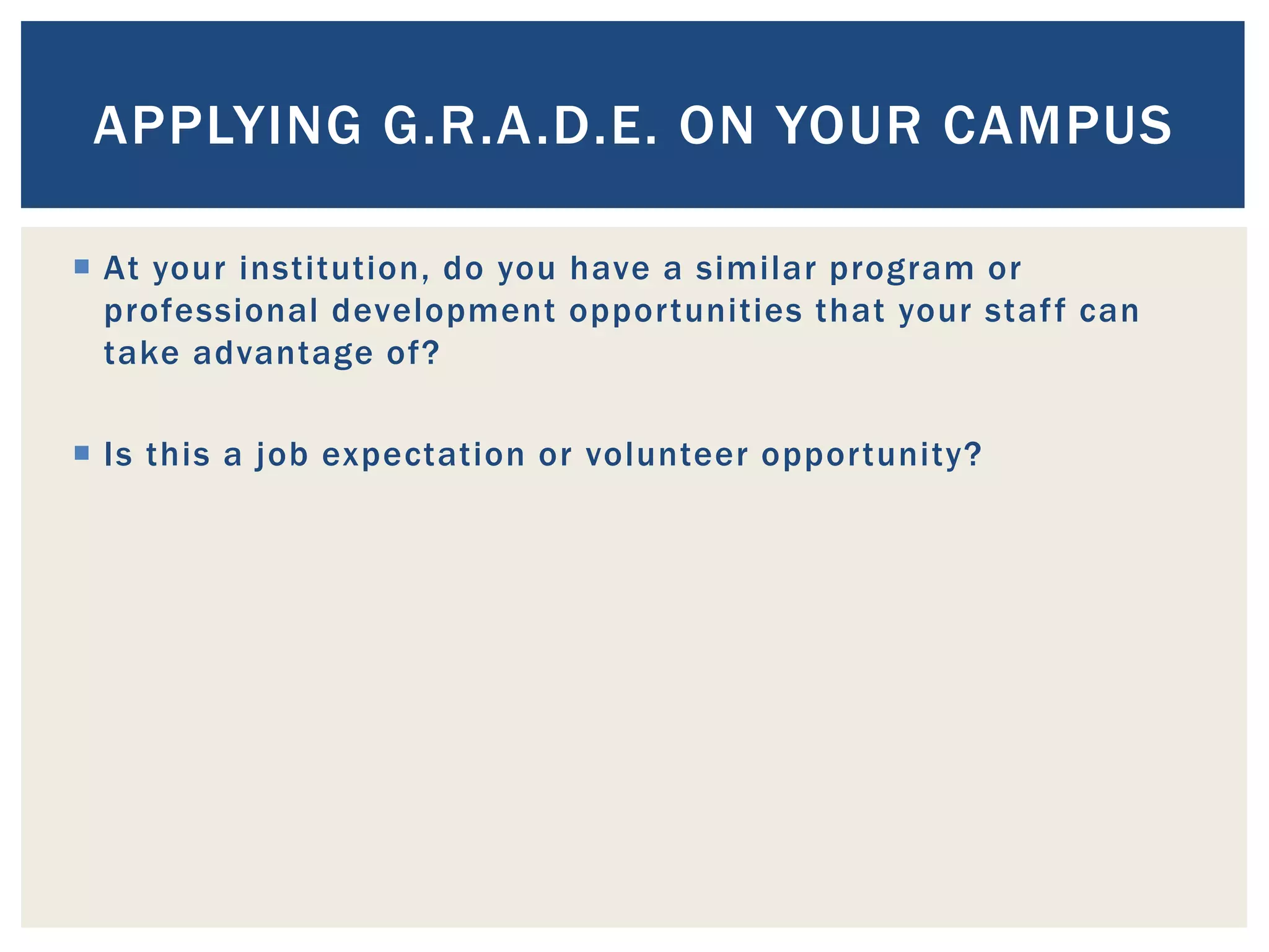APPLYING G.R.A.D.E. ON YOUR CAMPUS

 At your institution, do you have a similar program or
  professional development opportunities that your staf f can
  take advantage of?

 Is this a job expectation or volunteer opportunity?
 