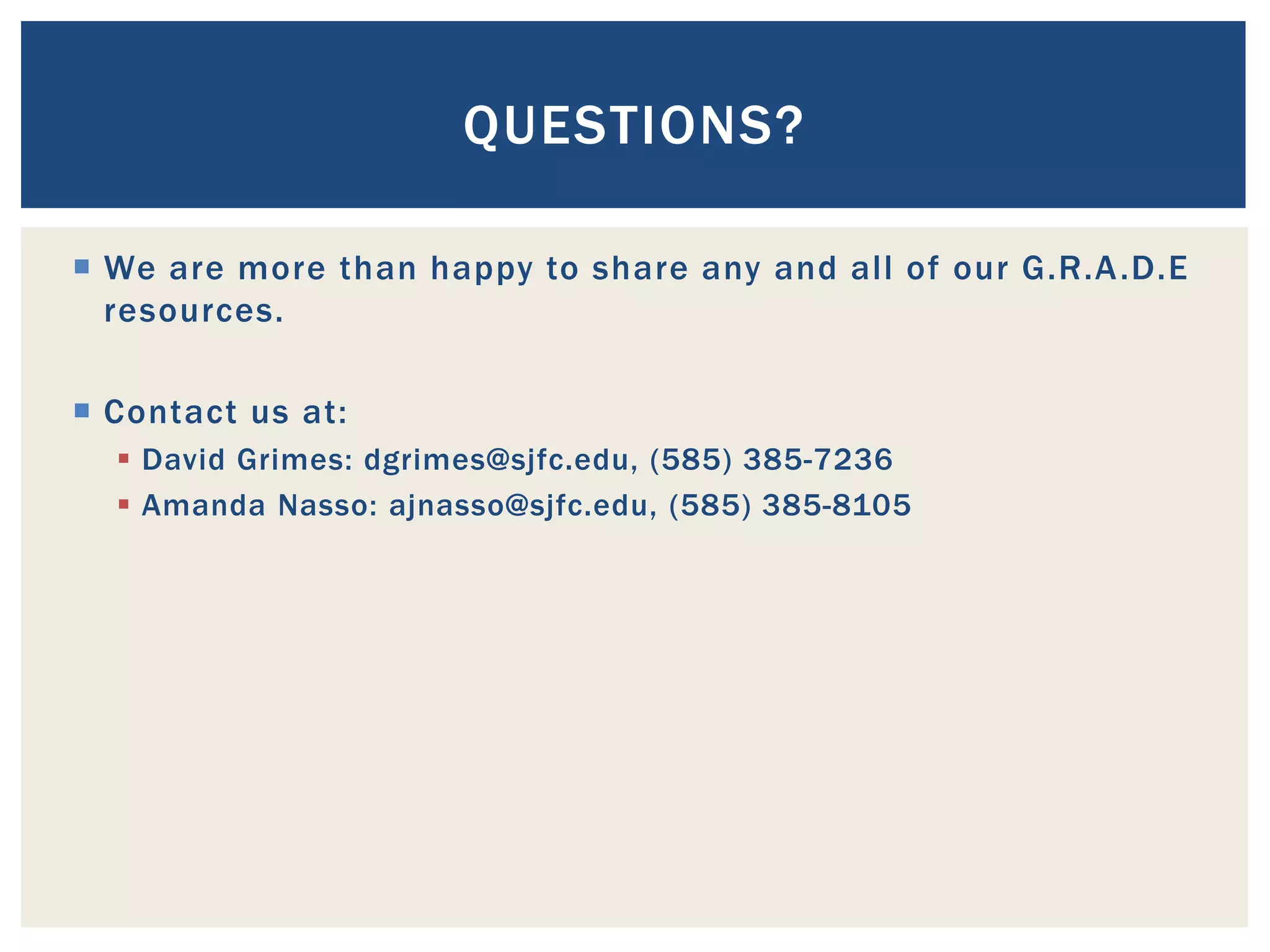 QUESTIONS?

 We are more than happy to share any and all of our G.R.A .D.E
  resources.

 Contact us at:
   David Grimes: dgrimes@sjfc.edu, (585) 385-7236
   Amanda Nasso: ajnasso@sjfc.edu, (585) 385-8105
 