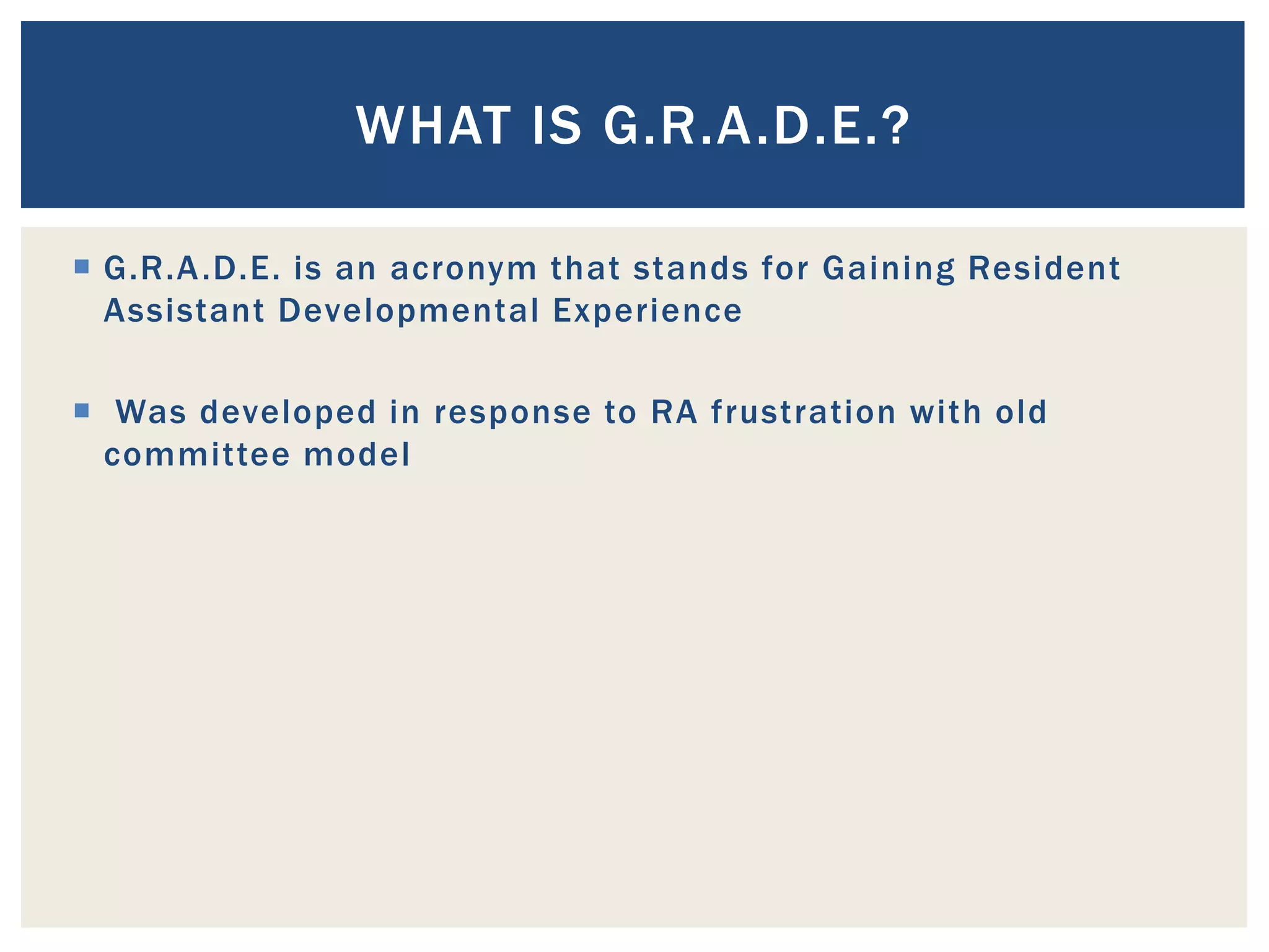 WHAT IS G.R.A.D.E.?

 G.R.A .D.E. is an acronym that stands for Gaining Resident
  Assistant Developmental Experience

 Was developed in response to RA frustration with old
  committee model
 
