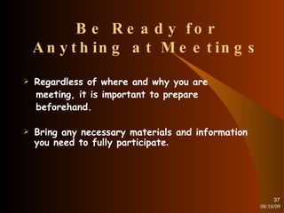 Be Ready for Anything at Meetings Regardless of where and why you are meeting, it is important to prepare beforehand. Bring any necessary materials and information you need to fully participate . 08/10/09 