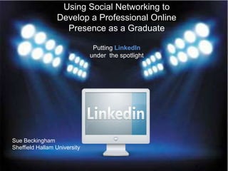 Using Social Networking to
Develop a Professional Online
Presence as a Graduate
Putting LinkedIn
under the spotlight

Sue Beckingham
Sheffield Hallam University

 