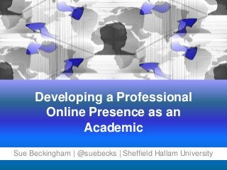 Developing a Professional
Online Presence as an
Academic
Sue Beckingham | @suebecks | Sheffield Hallam University
 