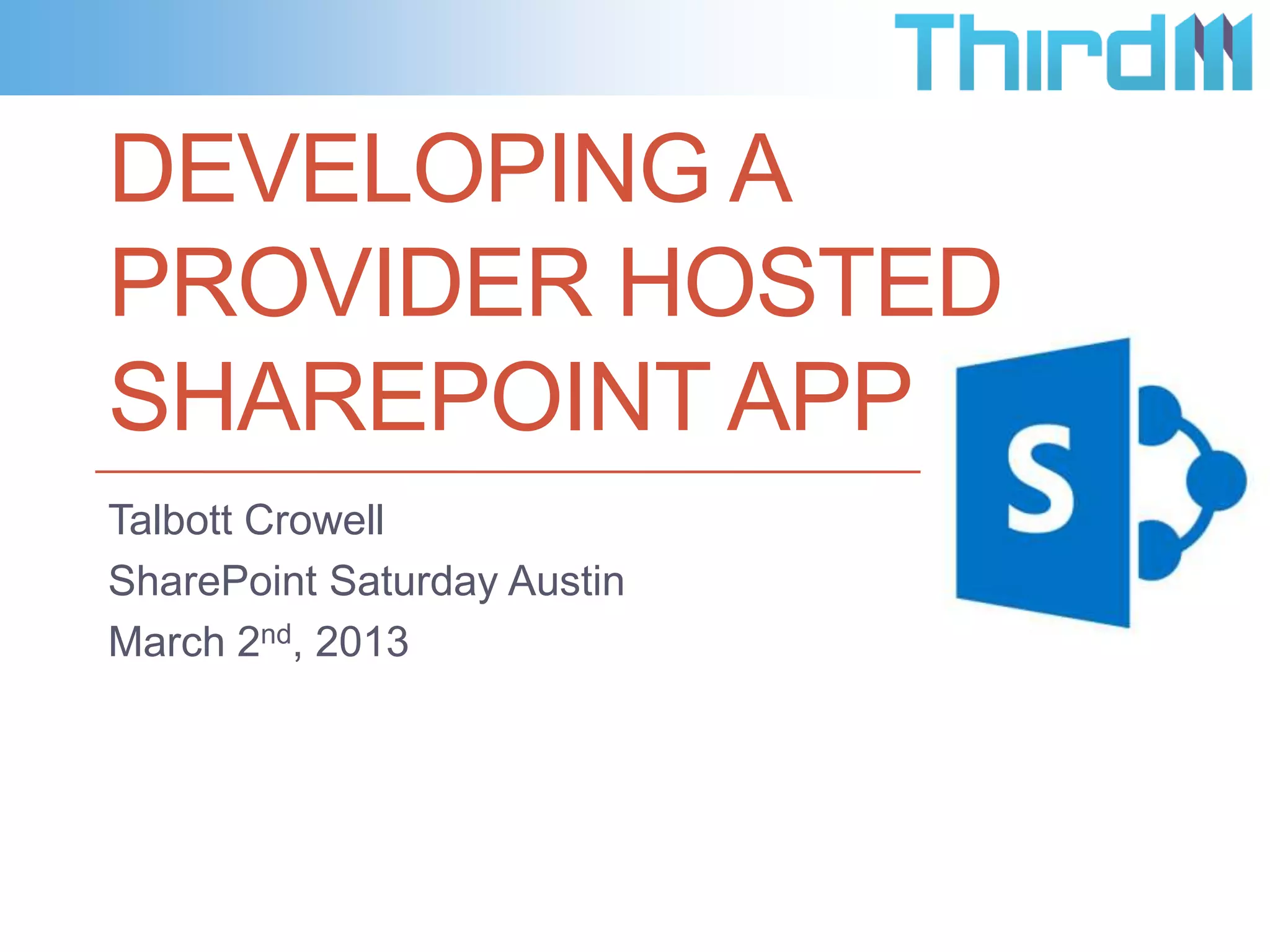 DEVELOPING A
PROVIDER HOSTED
SHAREPOINT APP
Talbott Crowell
SharePoint Saturday Austin
March 2nd, 2013
 