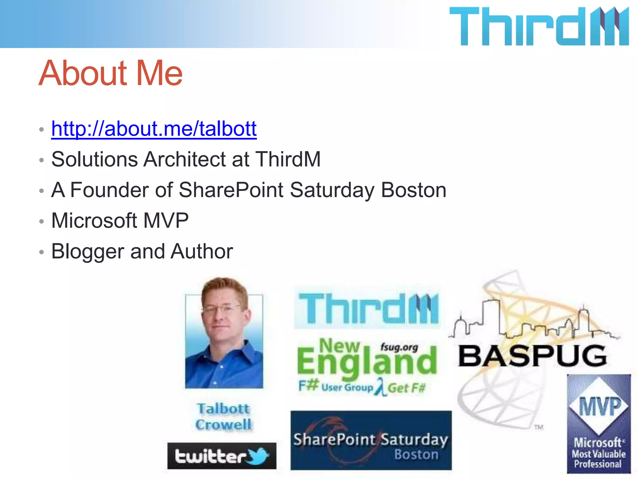 About Me
• http://about.me/talbott
• Solutions Architect at ThirdM
• A Founder of SharePoint Saturday Boston
• Microsoft MVP
• Blogger and Author
 